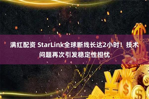 满红配资 StarLink全球断线长达2小时！技术问题再次引发稳定性担忧