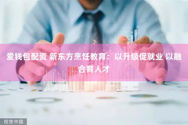 爱钱包配资 新东方烹饪教育：以升级促就业 以融合育人才