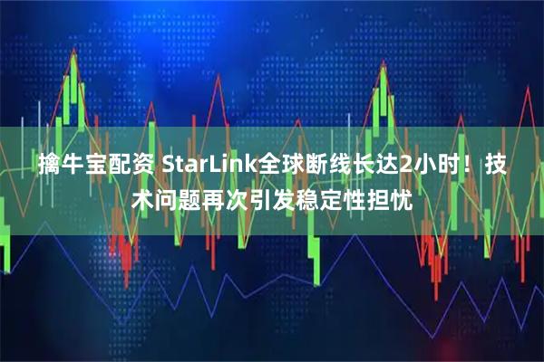 擒牛宝配资 StarLink全球断线长达2小时！技术问题再次引发稳定性担忧