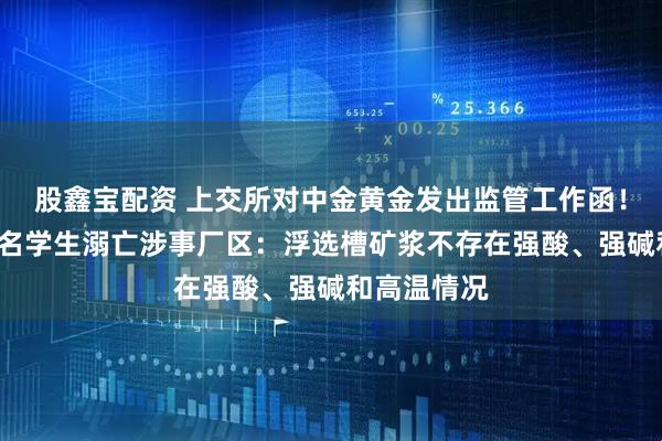 股鑫宝配资 上交所对中金黄金发出监管工作函！央视实探6名学生溺亡涉事厂区：浮选槽矿浆不存在强酸、强碱和高温情况