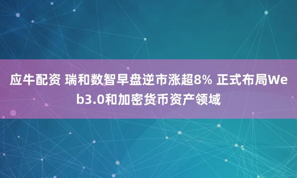 应牛配资 瑞和数智早盘逆市涨超8% 正式布局Web3.0和加密货币资产领域