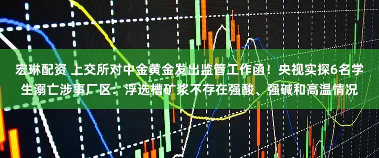 宏琳配资 上交所对中金黄金发出监管工作函！央视实探6名学生溺亡涉事厂区：浮选槽矿浆不存在强酸、强碱和高温情况