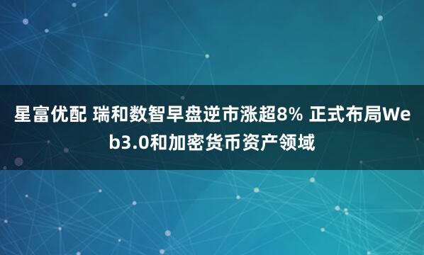 星富优配 瑞和数智早盘逆市涨超8% 正式布局Web3.0和加密货币资产领域