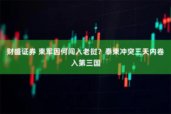 财盛证券 柬军因何闯入老挝？泰柬冲突三天内卷入第三国