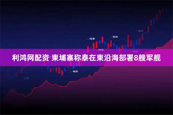 利鸿网配资 柬埔寨称泰在柬沿海部署8艘军舰