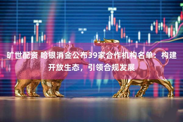 旷世配资 哈银消金公布39家合作机构名单：构建开放生态，引领合规发展