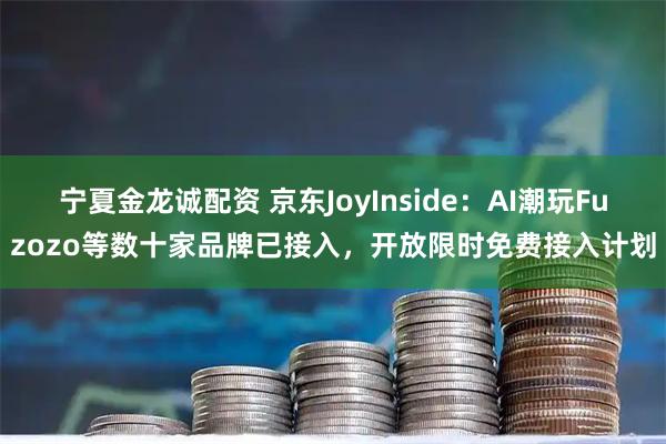 宁夏金龙诚配资 京东JoyInside：AI潮玩Fuzozo等数十家品牌已接入，开放限时免费接入计划