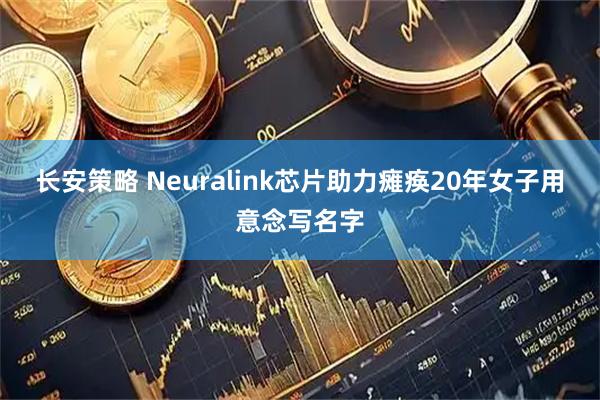 长安策略 Neuralink芯片助力瘫痪20年女子用意念写名字