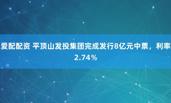 爱配配资 平顶山发投集团完成发行8亿元中票，利率2.74％
