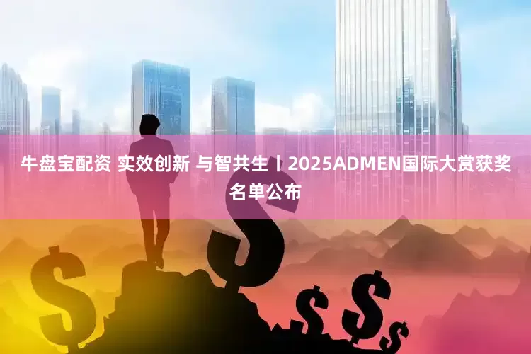 牛盘宝配资 实效创新 与智共生丨2025ADMEN国际大赏获奖名单公布