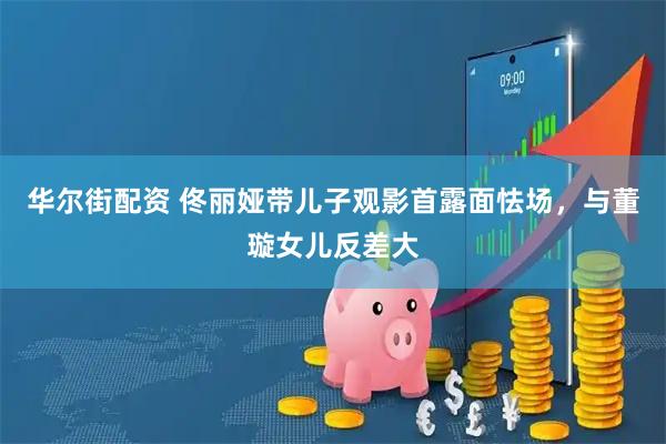 华尔街配资 佟丽娅带儿子观影首露面怯场，与董璇女儿反差大