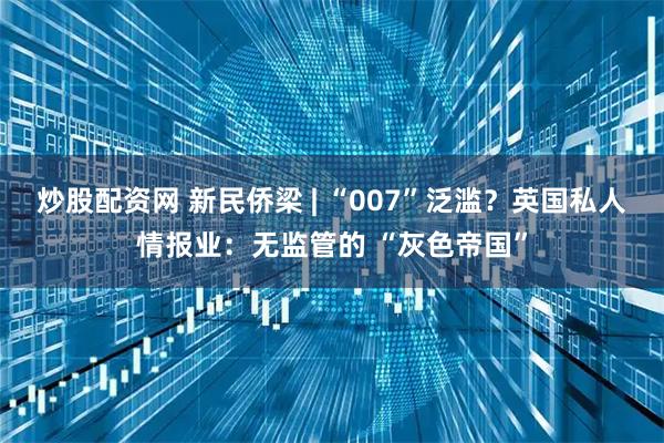 炒股配资网 新民侨梁 | “007”泛滥？英国私人情报业：无监管的 “灰色帝国”