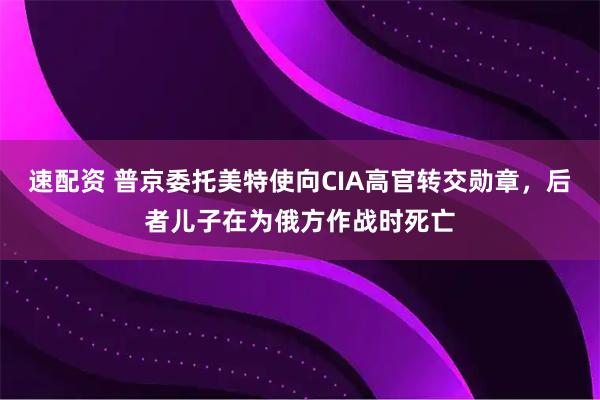 速配资 普京委托美特使向CIA高官转交勋章，后者儿子在为俄方作战时死亡
