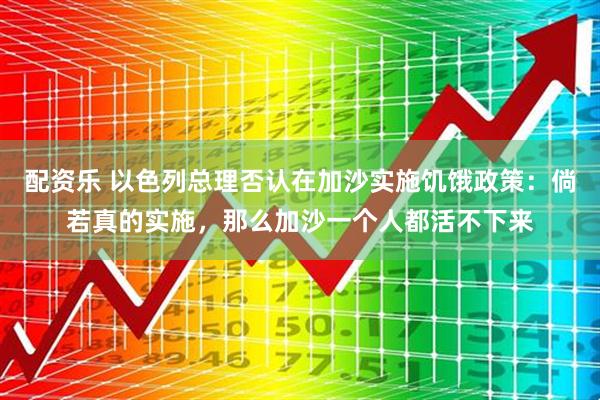 配资乐 以色列总理否认在加沙实施饥饿政策：倘若真的实施，那么加沙一个人都活不下来
