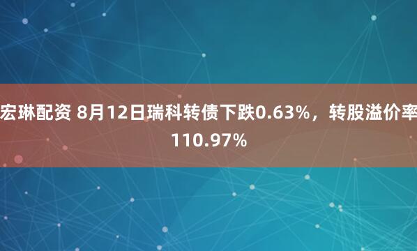 宏琳配资 8月12日瑞科转债下跌0.63%，转股溢价率110.97%