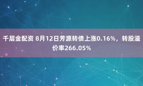 千层金配资 8月12日芳源转债上涨0.16%，转股溢价率266.05%