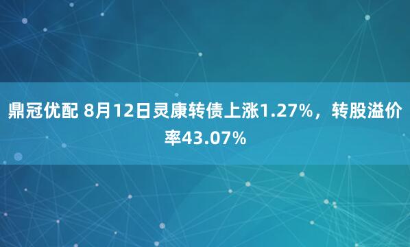 鼎冠优配 8月12日灵康转债上涨1.27%，转股溢价率43.07%