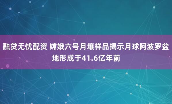 融贷无忧配资 嫦娥六号月壤样品揭示月球阿波罗盆地形成于41.6亿年前