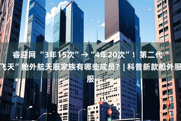 睿迎网 “3年15次”→“4年20次”！第二代“飞天”舱外航天服家族有哪些成员？| 科普新款舱外服