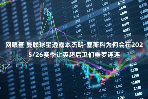 网眼查 曼联球星透露本杰明·塞斯科为何会在2025/26赛季让英超后卫们噩梦连连