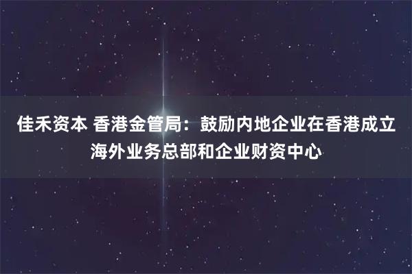 佳禾资本 香港金管局：鼓励内地企业在香港成立海外业务总部和企业财资中心