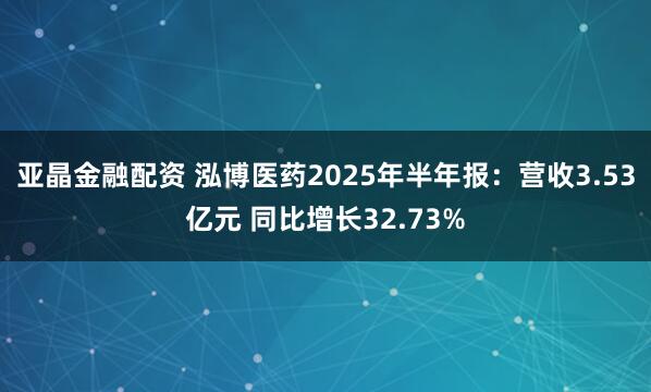 亚晶金融配资 泓博医药2025年半年报：营收3.53亿元 同比增长32.73%