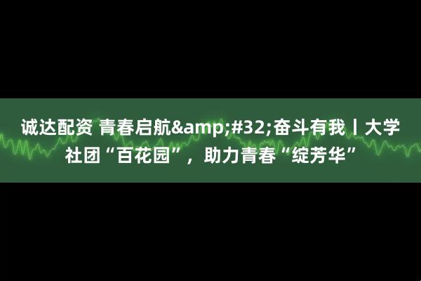 诚达配资 青春启航 奋斗有我丨大学社团“百花园”,助力青春“绽芳华”