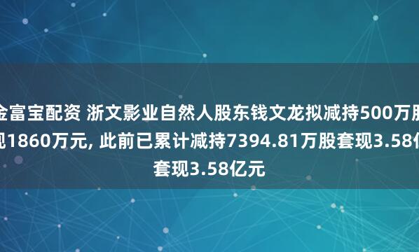 金富宝配资 浙文影业自然人股东钱文龙拟减持500万股套现1860万元, 此前已累计减持7394.81万股套现3.58亿元