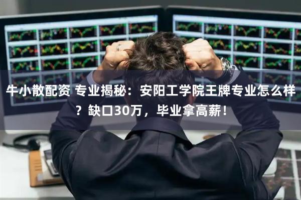 牛小散配资 专业揭秘：安阳工学院王牌专业怎么样？缺口30万，毕业拿高薪！