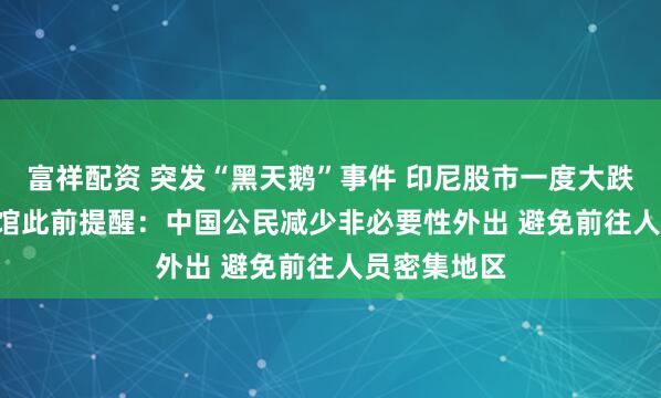 富祥配资 突发“黑天鹅”事件 印尼股市一度大跌3.6% 中使馆此前提醒：中国公民减少非必要性外出 避免前往人员密集地区