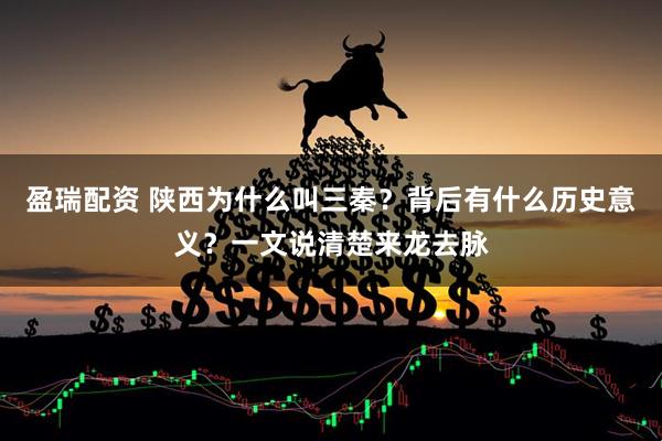 盈瑞配资 陕西为什么叫三秦？背后有什么历史意义？一文说清楚来龙去脉
