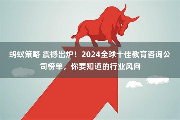 蚂蚁策略 震撼出炉！2024全球十佳教育咨询公司榜单，你要知道的行业风向