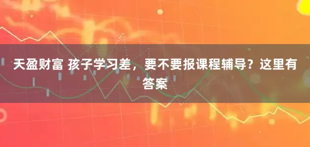 天盈财富 孩子学习差，要不要报课程辅导？这里有答案