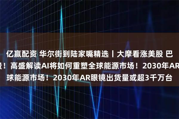 亿赢配资 华尔街到陆家嘴精选丨大摩看涨美股 巴克莱称美股科技股不贵！高盛解读AI将如何重塑全球能源市场！2030年AR眼镜出货量或超3千万台