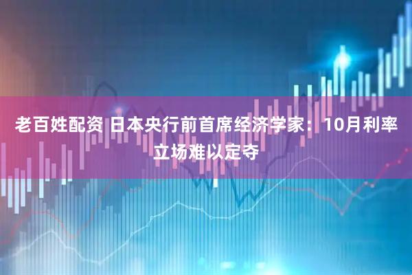 老百姓配资 日本央行前首席经济学家：10月利率立场难以定夺