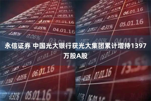 永信证券 中国光大银行获光大集团累计增持1397万股A股