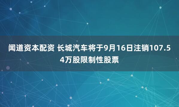 闻道资本配资 长城汽车将于9月16日注销107.54万股限制性股票