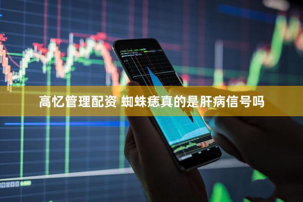 高忆管理配资 蜘蛛痣真的是肝病信号吗
