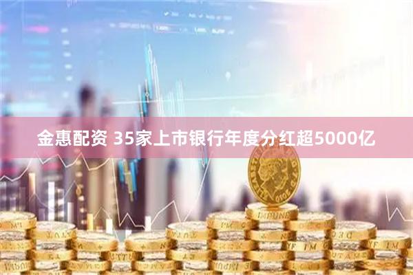 金惠配资 35家上市银行年度分红超5000亿