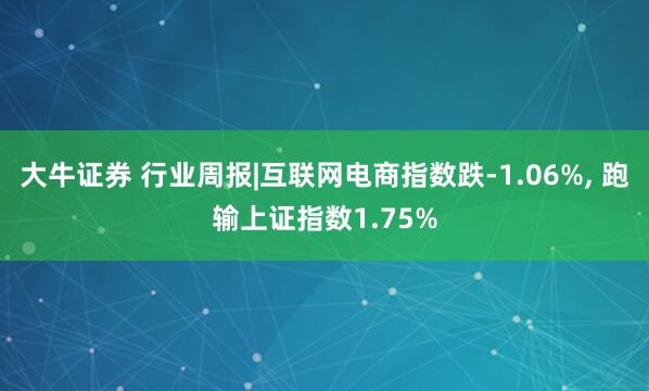 大牛证券 行业周报|互联网电商指数跌-1.06%, 跑输上证指数1.75%