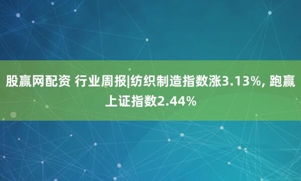 股赢网配资 行业周报|纺织制造指数涨3.13%, 跑赢上证指数2.44%