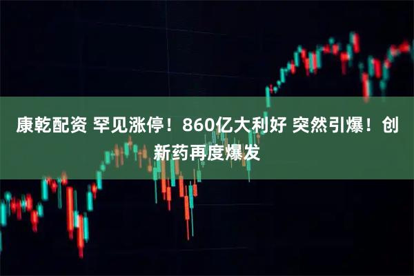 康乾配资 罕见涨停！860亿大利好 突然引爆！创新药再度爆发
