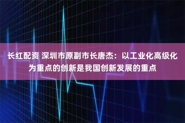 长红配资 深圳市原副市长唐杰：以工业化高级化为重点的创新是我国创新发展的重点
