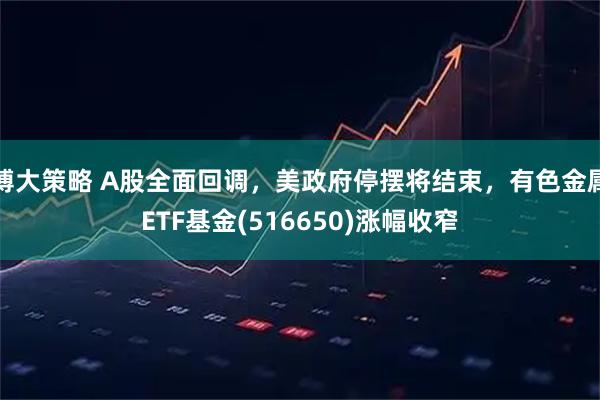 博大策略 A股全面回调，美政府停摆将结束，有色金属ETF基金(516650)涨幅收窄