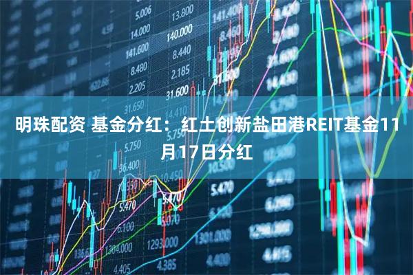 明珠配资 基金分红：红土创新盐田港REIT基金11月17日分红