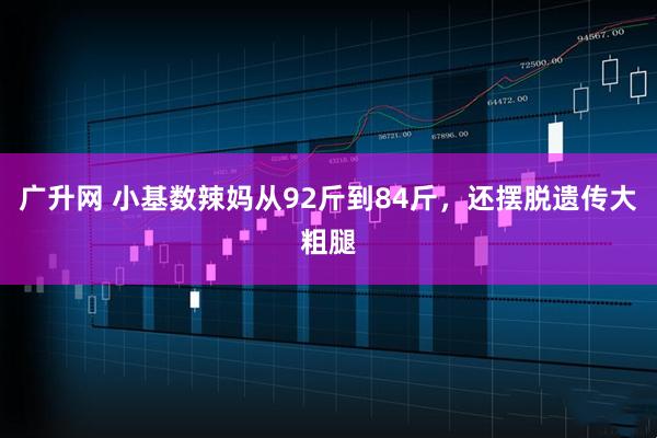 广升网 小基数辣妈从92斤到84斤，还摆脱遗传大粗腿