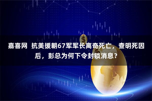 嘉喜网  抗美援朝67军军长离奇死亡，查明死因后，彭总为何下令封锁消息？