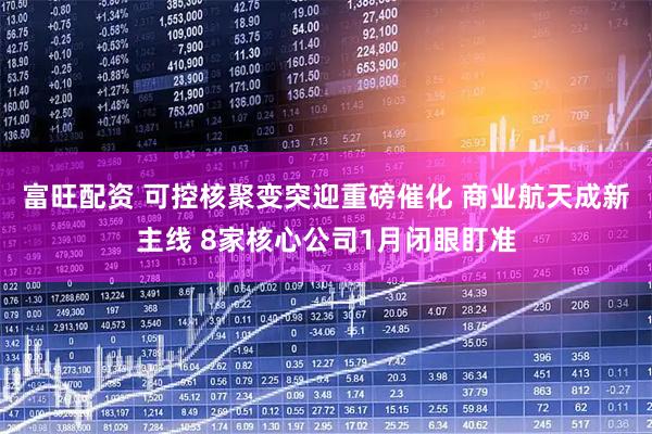 富旺配资 可控核聚变突迎重磅催化 商业航天成新主线 8家核心公司1月闭眼盯准