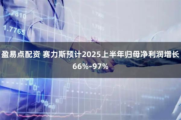 盈易点配资 赛力斯预计2025上半年归母净利润增长66%-97%