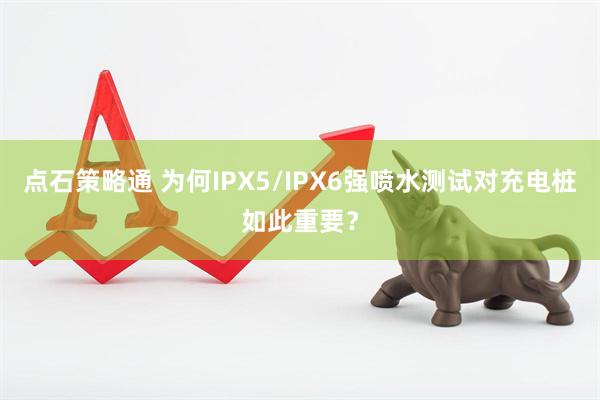 点石策略通 为何IPX5/IPX6强喷水测试对充电桩如此重要？